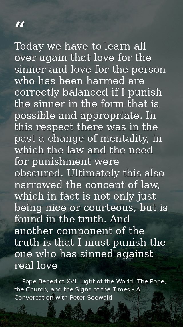Today we have to learn all over again that love for the sinner and love for the person who has been harmed are correctly — Pope Benedict XVI, Light of the World: The Pope, the Church, and the Signs of the Times - A Conversation with Peter Seewald