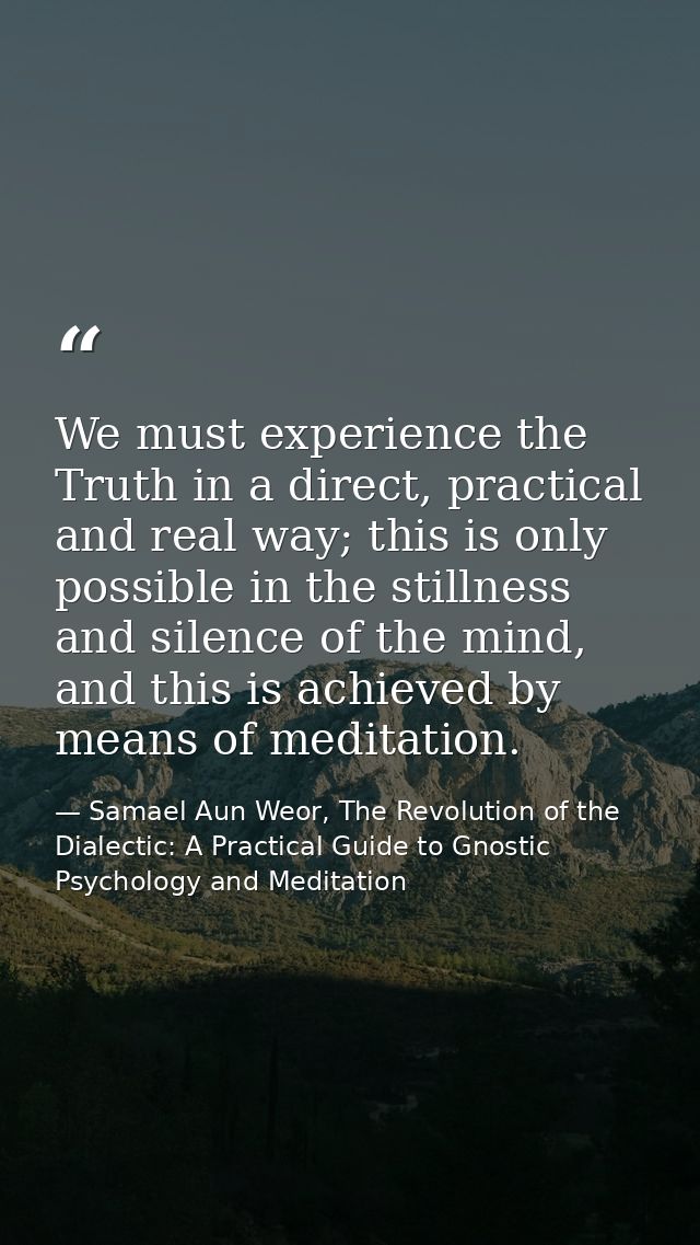 We must experience the Truth in a direct, practical and real way; this is only possible in the stillness and silence of  — Samael Aun Weor, The Revolution of the Dialectic: A Practical Guide to Gnostic Psychology and Meditation