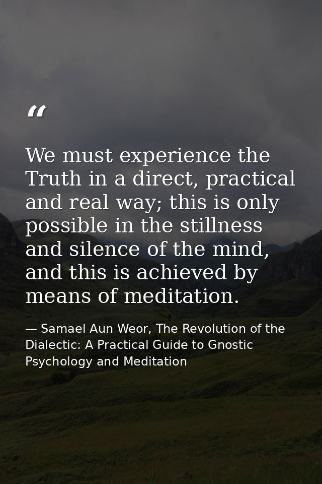 We must experience the Truth in a direct, practical and real way; this is only possible in the stillness and silence of  — Samael Aun Weor, The Revolution of the Dialectic: A Practical Guide to Gnostic Psychology and Meditation