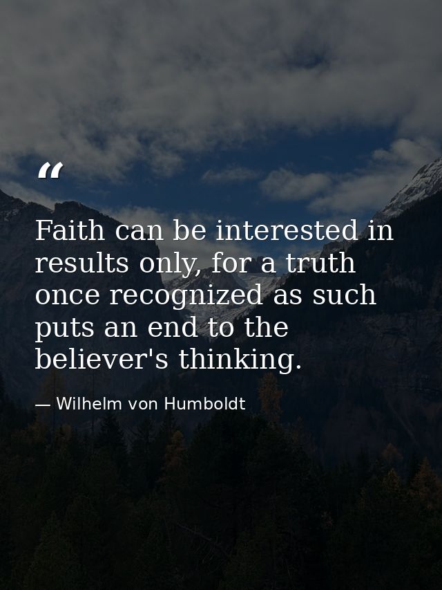 Faith can be interested in results only, for a truth once recognized as such puts an end to the believer's thinking. — Wilhelm von Humboldt