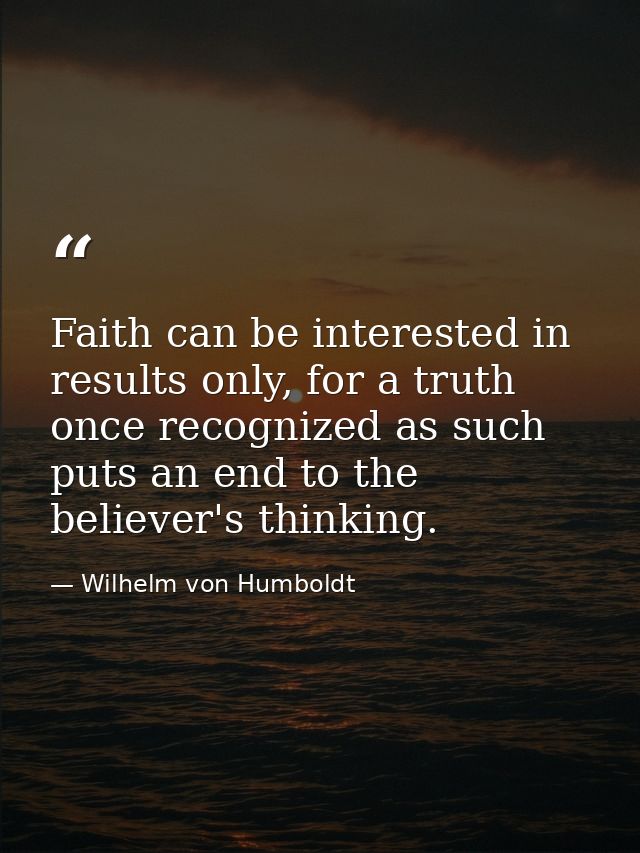 Faith can be interested in results only, for a truth once recognized as such puts an end to the believer's thinking. — Wilhelm von Humboldt