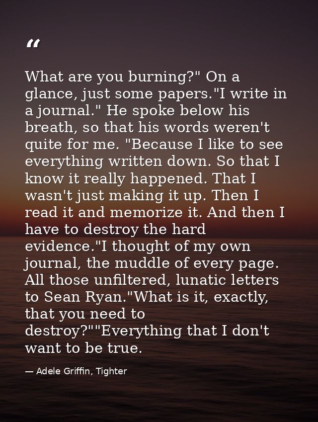 What are you burning?" On a glance, just some papers."I write in a journal." He spoke below his breath, so that his word — Adele Griffin, Tighter