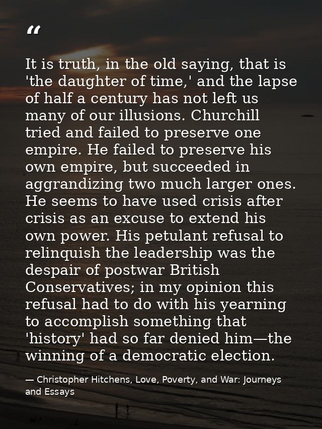 It is truth, in the old saying, that is 'the daughter of time,' and the lapse of half a century has not left us many of  — Christopher Hitchens, Love, Poverty, and War: Journeys and Essays