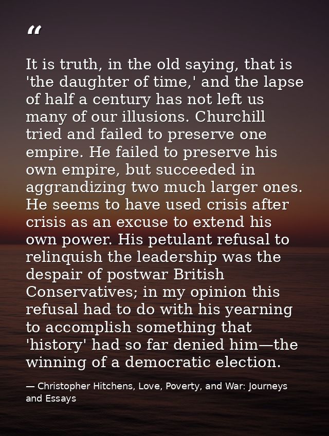 It is truth, in the old saying, that is 'the daughter of time,' and the lapse of half a century has not left us many of  — Christopher Hitchens, Love, Poverty, and War: Journeys and Essays