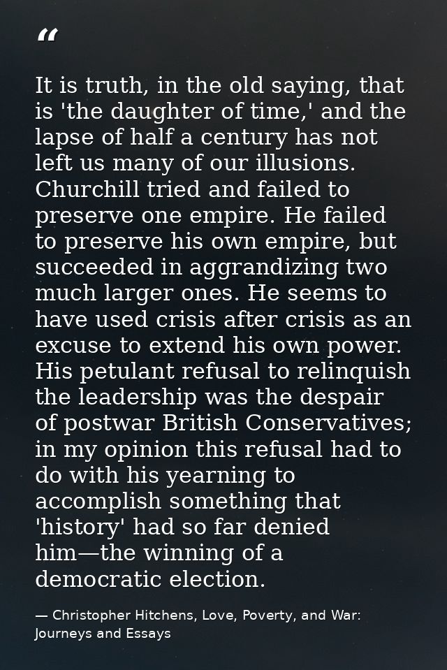 It is truth, in the old saying, that is 'the daughter of time,' and the lapse of half a century has not left us many of  — Christopher Hitchens, Love, Poverty, and War: Journeys and Essays