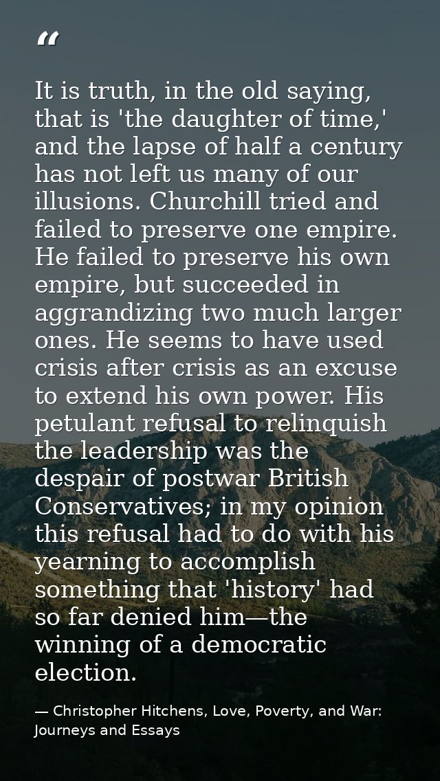 It is truth, in the old saying, that is 'the daughter of time,' and the lapse of half a century has not left us many of  — Christopher Hitchens, Love, Poverty, and War: Journeys and Essays