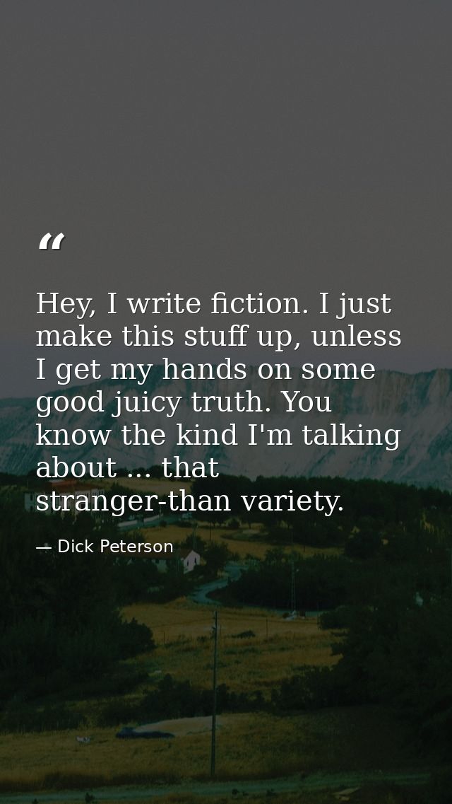 Hey, I write fiction. I just make this stuff up, unless I get my hands on some good juicy truth. You know the kind I'm t — Dick Peterson