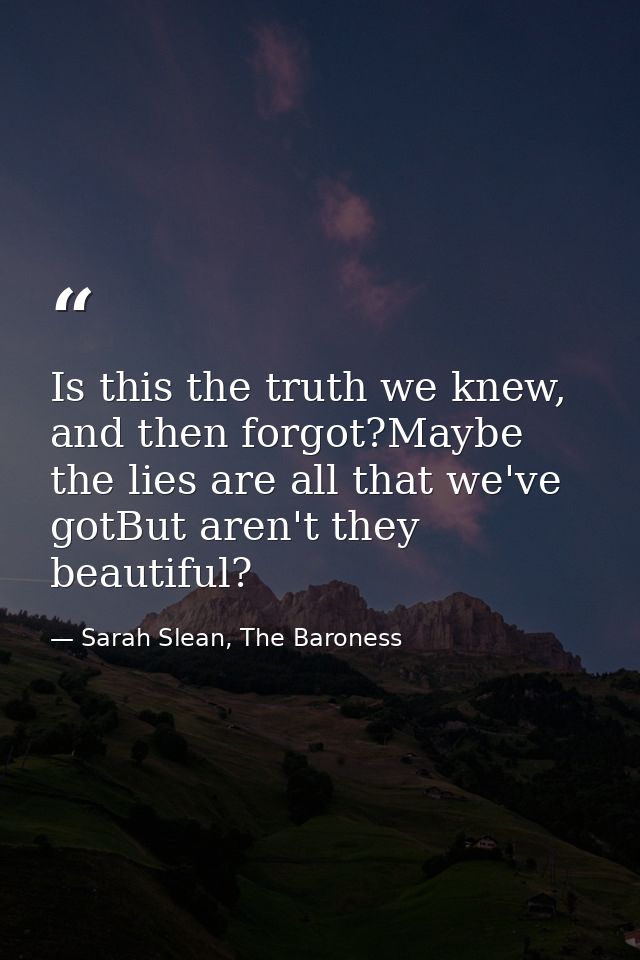 Is this the truth we knew, and then forgot?Maybe the lies are all that we've gotBut aren't they beautiful? — Sarah Slean, The Baroness