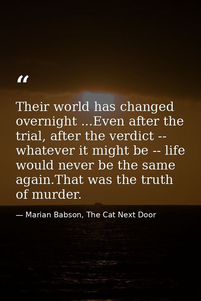 Their world has changed overnight ...Even after the trial, after the verdict -- whatever it might be -- life would never — Marian Babson, The Cat Next Door