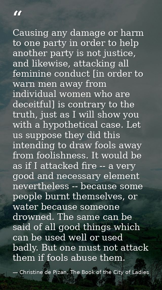 Causing any damage or harm to one party in order to help another party is not justice, and likewise, attacking all femin — Christine de Pizan, The Book of the City of Ladies