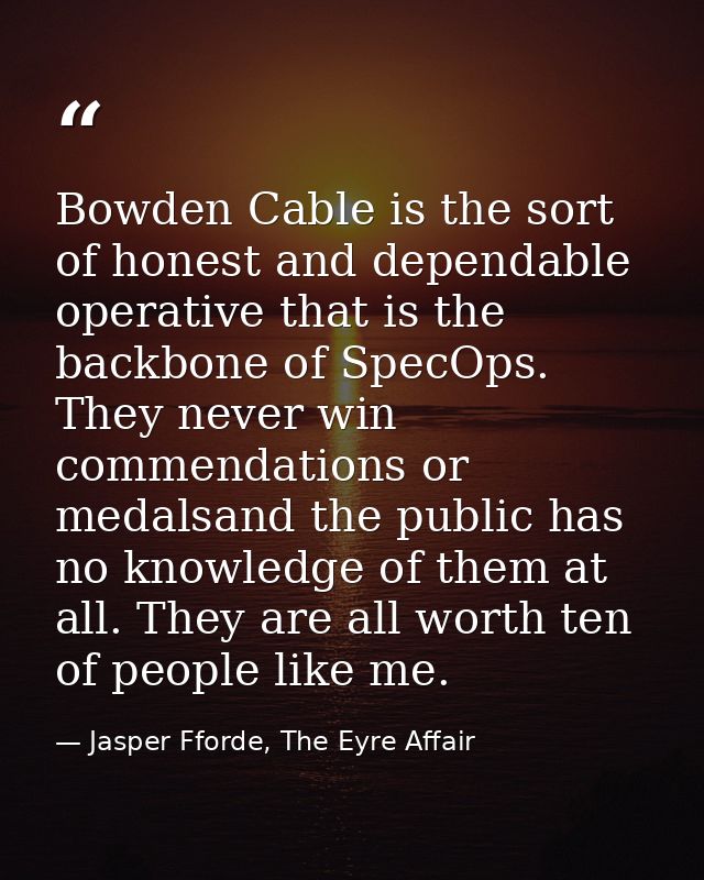 Bowden Cable is the sort of honest and dependable operative that is the backbone of SpecOps. They never win commendation — Jasper Fforde, The Eyre Affair