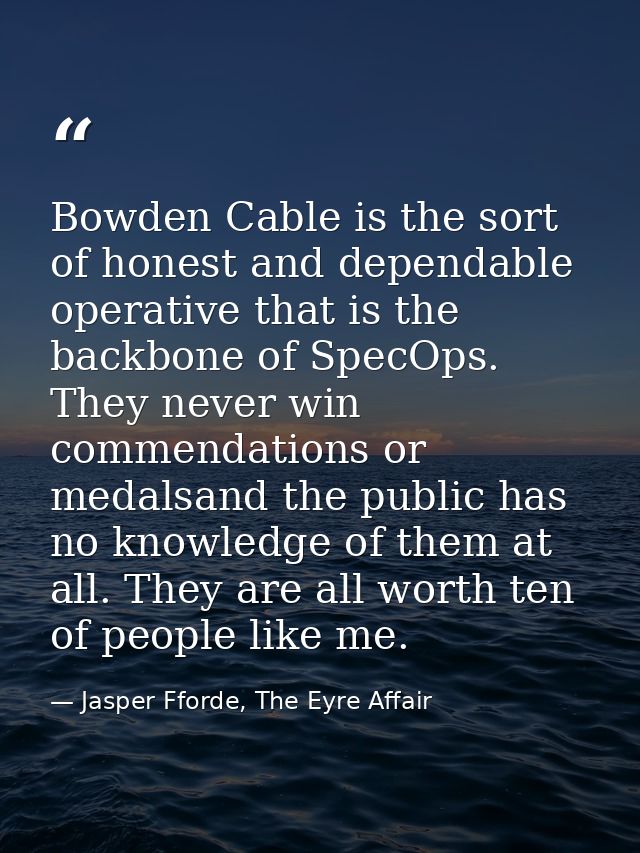 Bowden Cable is the sort of honest and dependable operative that is the backbone of SpecOps. They never win commendation — Jasper Fforde, The Eyre Affair