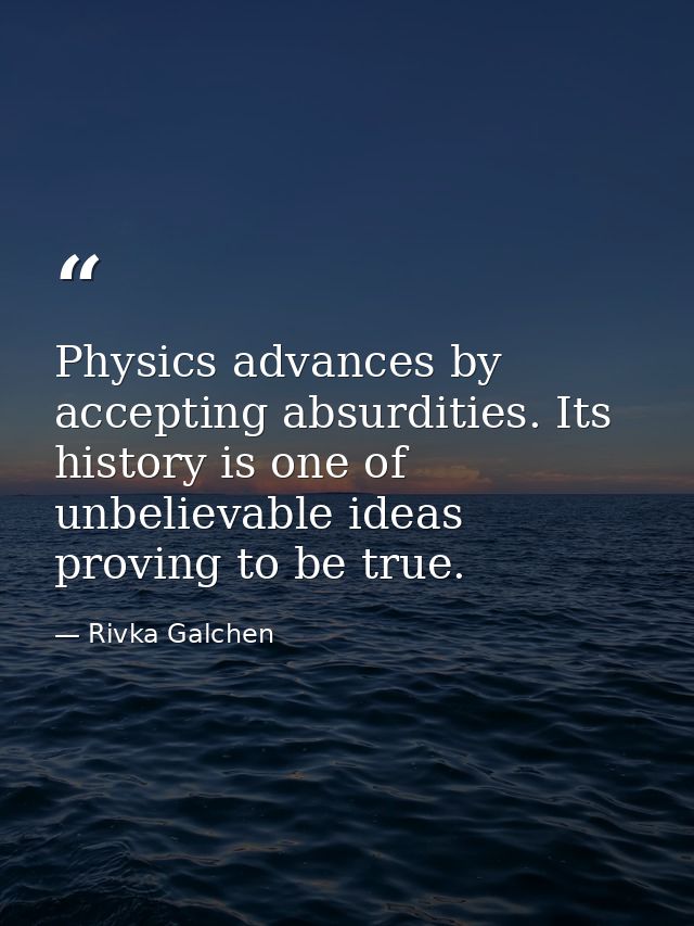 Physics advances by accepting absurdities. Its history is one of unbelievable ideas proving to be true. — Rivka Galchen
