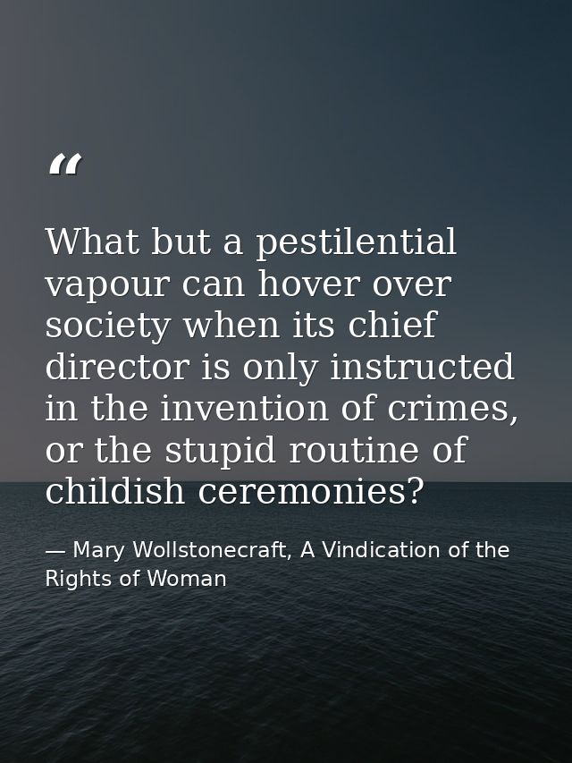 What but a pestilential vapour can hover over society when its chief director is only instructed in the invention of cri — Mary Wollstonecraft, A Vindication of the Rights of Woman