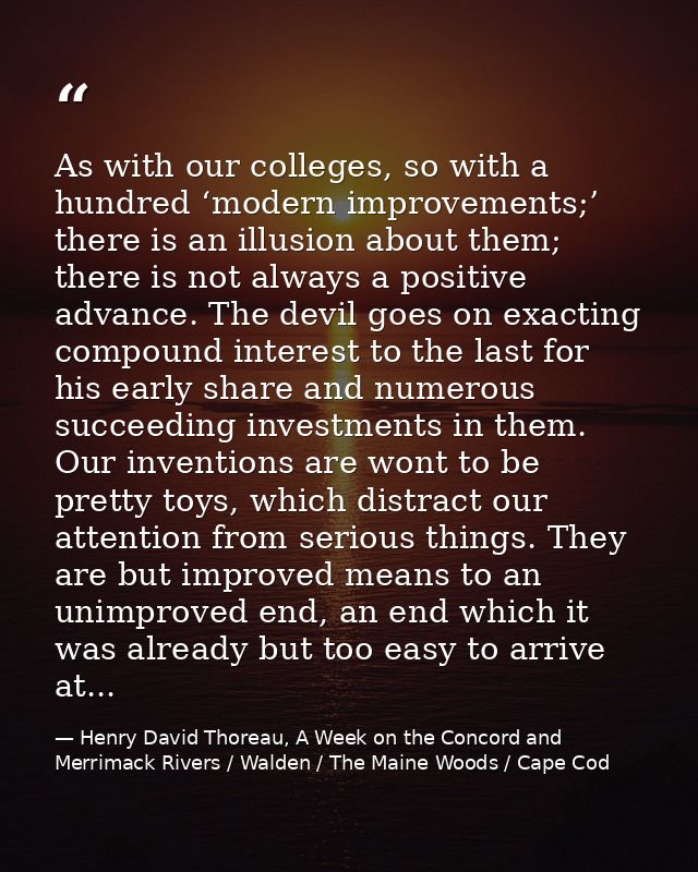 As with our colleges, so with a hundred ‘modern improvements;’ there is an illusion about them; there is not always a po — Henry David Thoreau, A Week on the Concord and Merrimack Rivers / Walden / The Maine Woods / Cape Cod