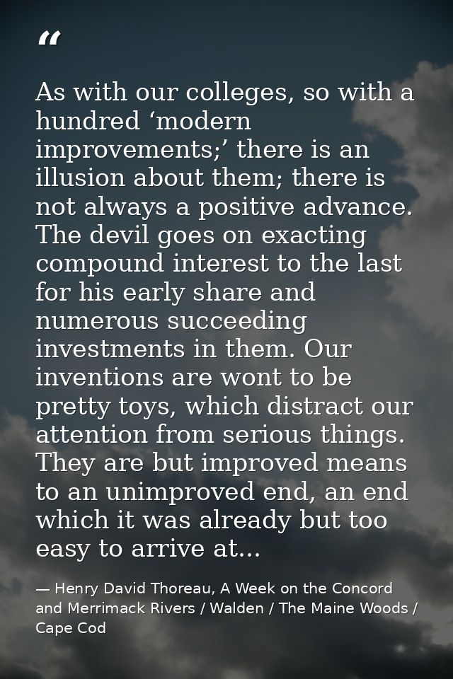As with our colleges, so with a hundred ‘modern improvements;’ there is an illusion about them; there is not always a po — Henry David Thoreau, A Week on the Concord and Merrimack Rivers / Walden / The Maine Woods / Cape Cod