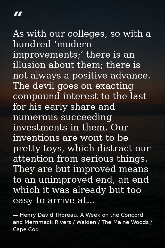 As with our colleges, so with a hundred ‘modern improvements;’ there is an illusion about them; there is not always a po — Henry David Thoreau, A Week on the Concord and Merrimack Rivers / Walden / The Maine Woods / Cape Cod