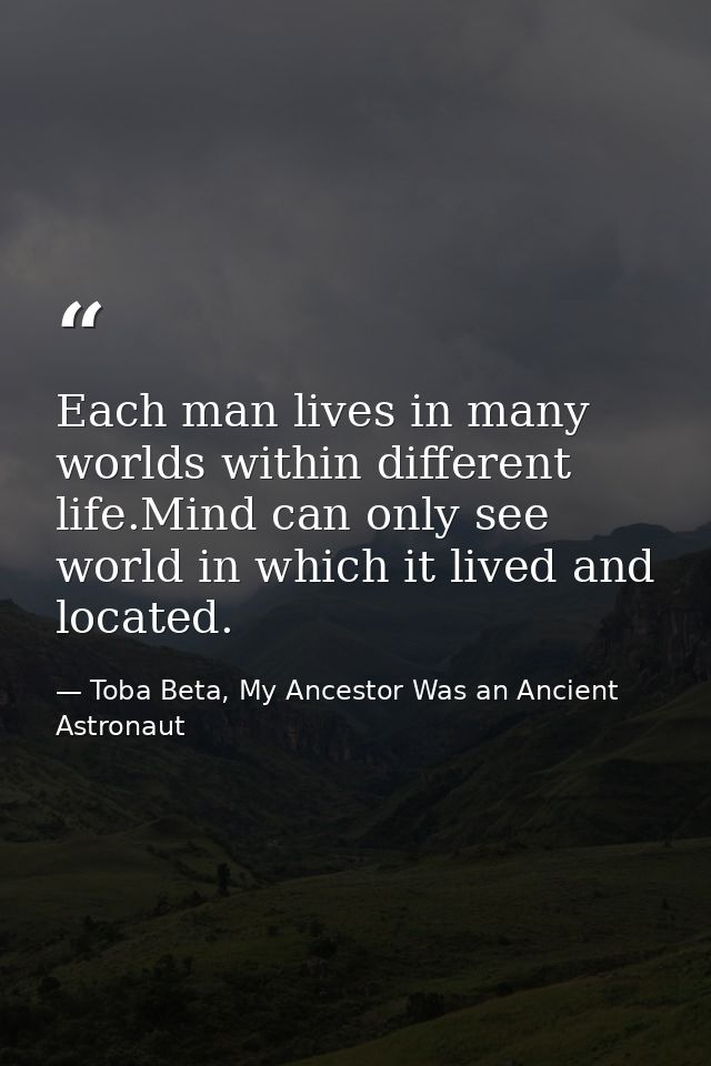 Each man lives in many worlds within different life.Mind can only see world in which it lived and located. — Toba Beta, My Ancestor Was an Ancient Astronaut