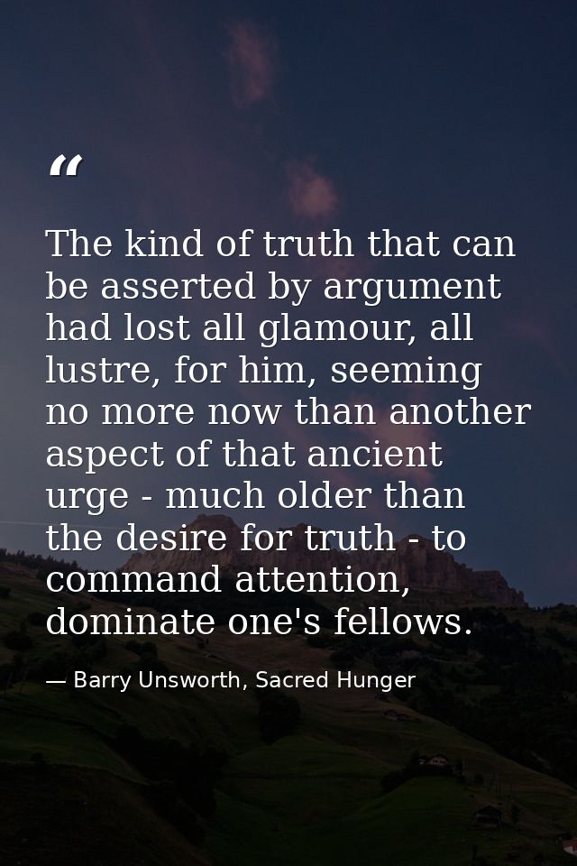 The kind of truth that can be asserted by argument had lost all glamour, all lustre, for him, seeming no more now than a — Barry Unsworth, Sacred Hunger