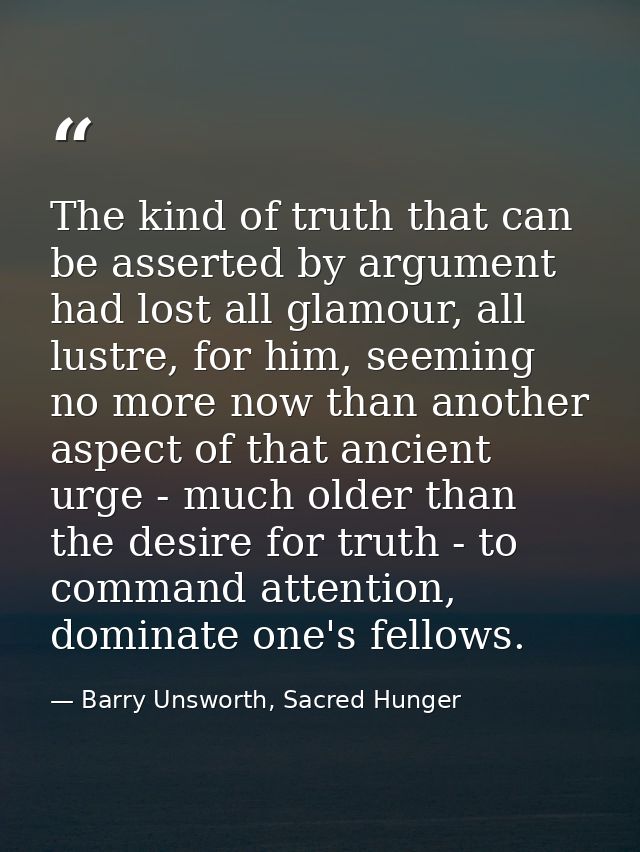 The kind of truth that can be asserted by argument had lost all glamour, all lustre, for him, seeming no more now than a — Barry Unsworth, Sacred Hunger