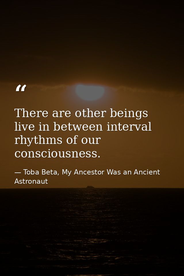 There are other beings live in between interval rhythms of our consciousness. — Toba Beta, My Ancestor Was an Ancient Astronaut