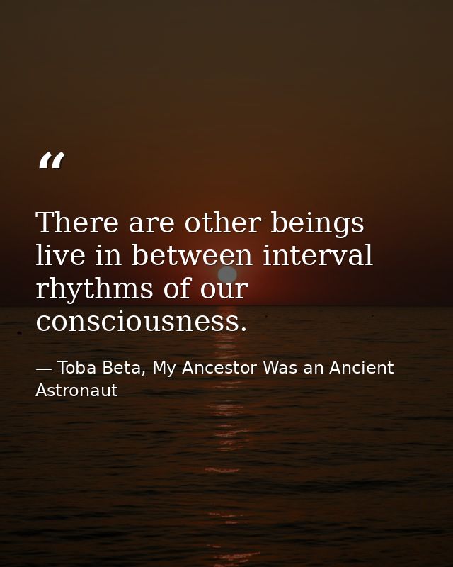 There are other beings live in between interval rhythms of our consciousness. — Toba Beta, My Ancestor Was an Ancient Astronaut