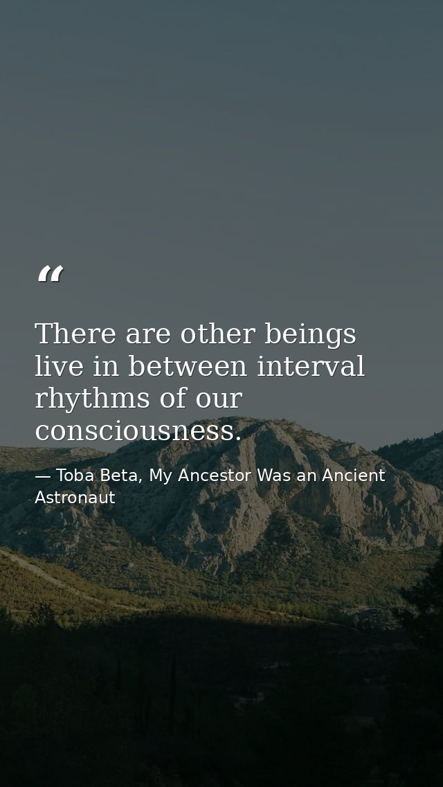 There are other beings live in between interval rhythms of our consciousness. — Toba Beta, My Ancestor Was an Ancient Astronaut