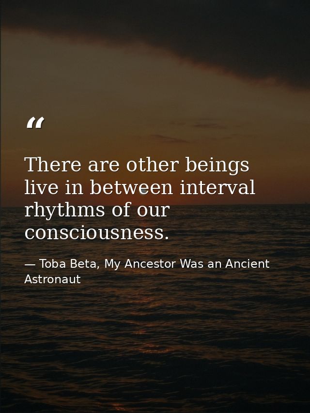 There are other beings live in between interval rhythms of our consciousness. — Toba Beta, My Ancestor Was an Ancient Astronaut
