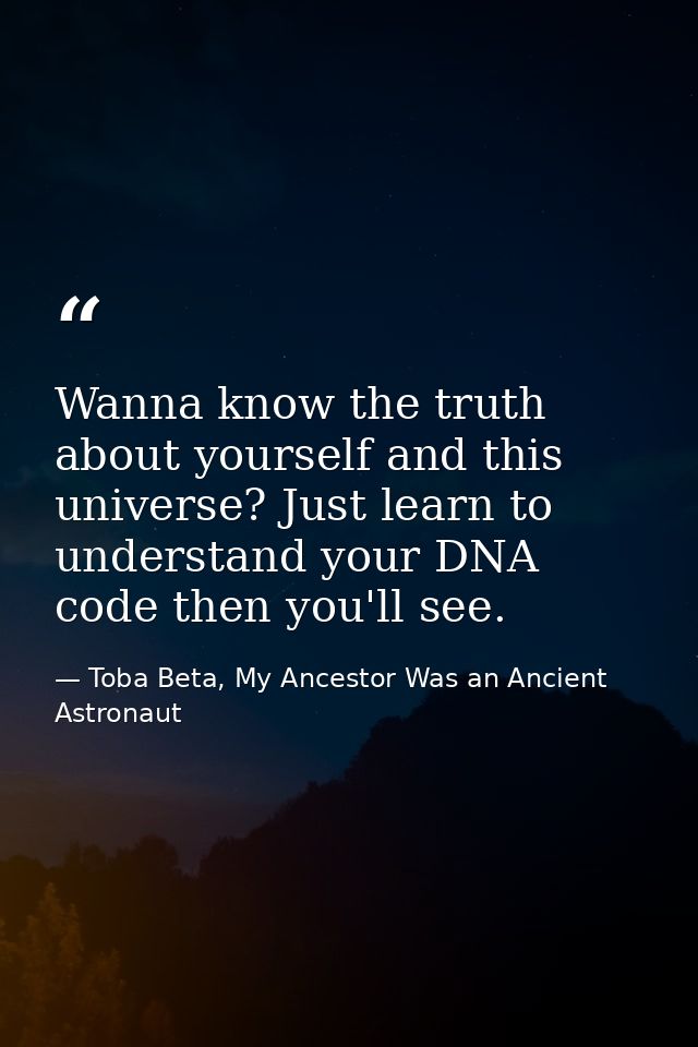 Wanna know the truth about yourself and this universe? Just learn to understand your DNA code then you'll see. — Toba Beta, My Ancestor Was an Ancient Astronaut