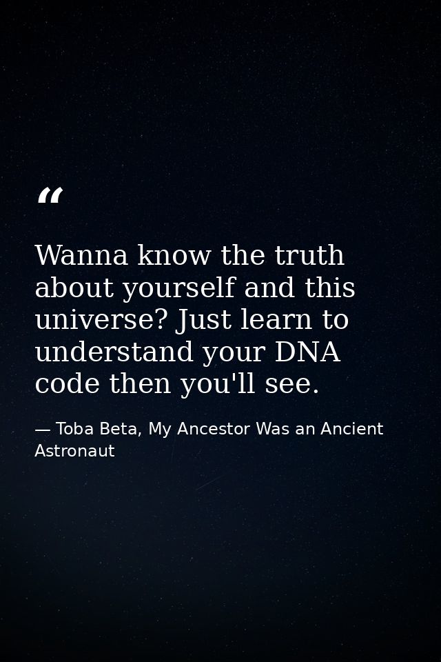 Wanna know the truth about yourself and this universe? Just learn to understand your DNA code then you'll see. — Toba Beta, My Ancestor Was an Ancient Astronaut
