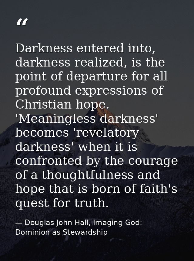 Darkness entered into, darkness realized, is the point of departure for all profound expressions of Christian hope. 'Mea — Douglas John Hall, Imaging God: Dominion as Stewardship