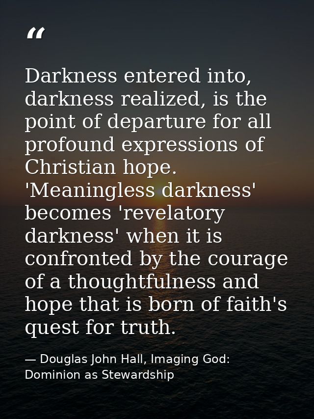 Darkness entered into, darkness realized, is the point of departure for all profound expressions of Christian hope. 'Mea — Douglas John Hall, Imaging God: Dominion as Stewardship
