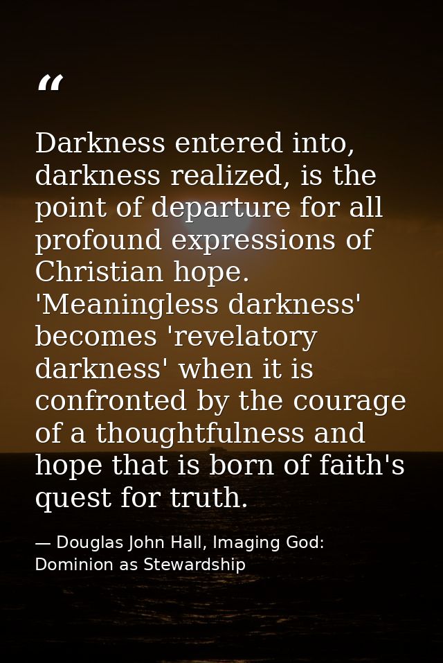 Darkness entered into, darkness realized, is the point of departure for all profound expressions of Christian hope. 'Mea — Douglas John Hall, Imaging God: Dominion as Stewardship