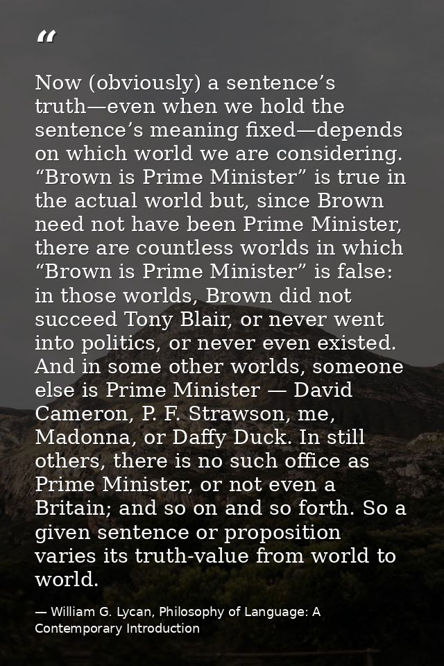 Now (obviously) a sentence’s truth—even when we hold the sentence’s meaning fixed—depends on which world we are consider — William G. Lycan, Philosophy of Language: A Contemporary Introduction