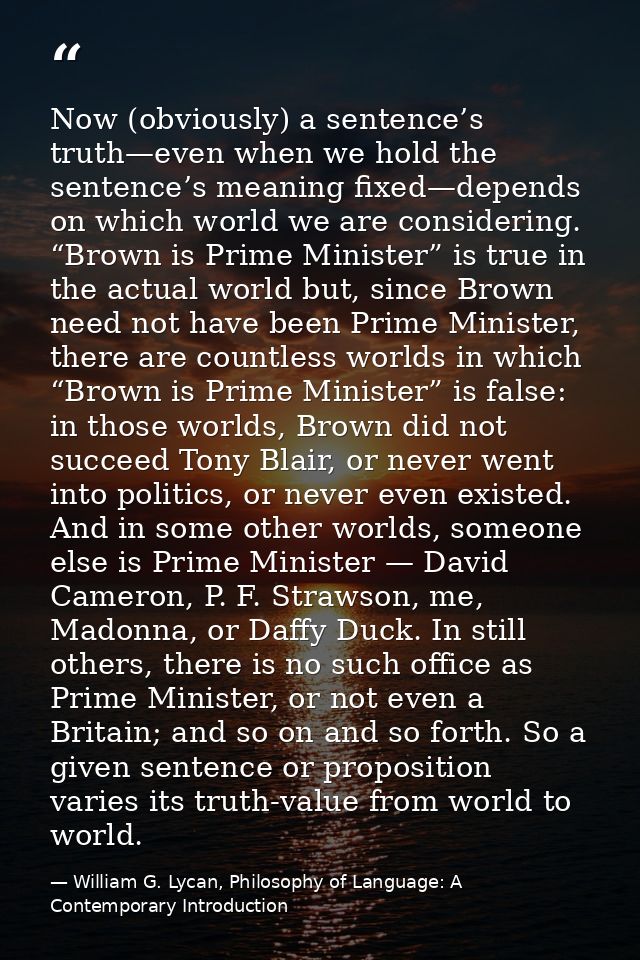 Now (obviously) a sentence’s truth—even when we hold the sentence’s meaning fixed—depends on which world we are consider — William G. Lycan, Philosophy of Language: A Contemporary Introduction