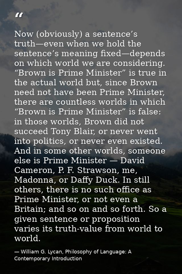Now (obviously) a sentence’s truth—even when we hold the sentence’s meaning fixed—depends on which world we are consider — William G. Lycan, Philosophy of Language: A Contemporary Introduction