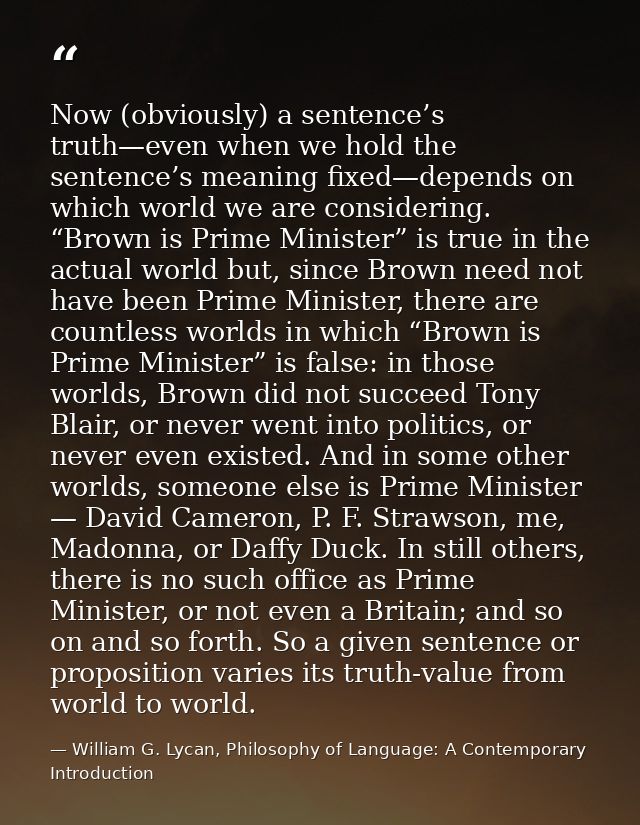 Now (obviously) a sentence’s truth—even when we hold the sentence’s meaning fixed—depends on which world we are consider — William G. Lycan, Philosophy of Language: A Contemporary Introduction