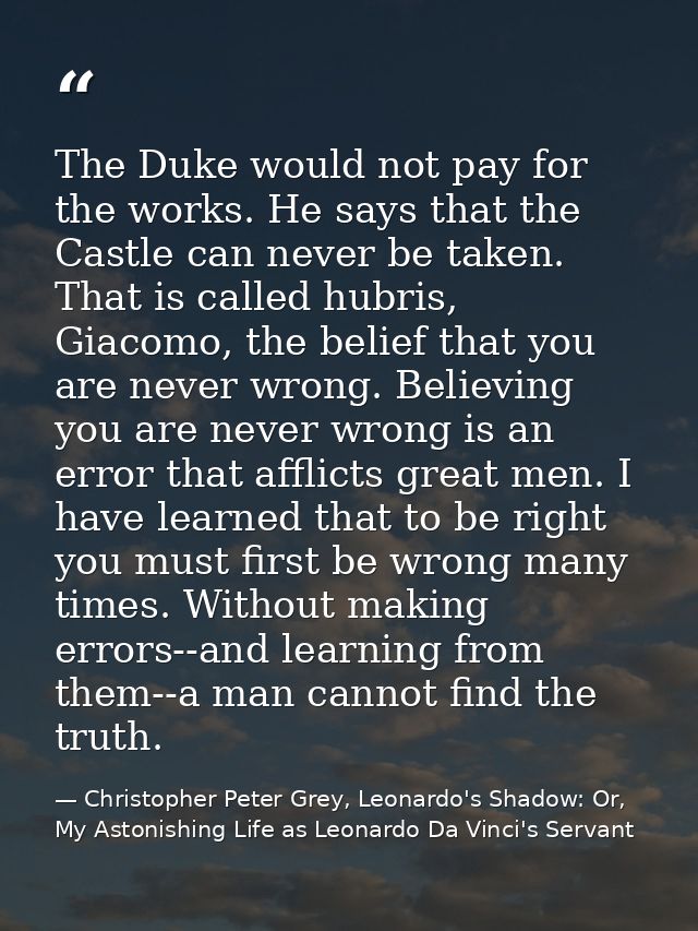 The Duke would not pay for the works. He says that the Castle can never be taken. That is called hubris, Giacomo, the be — Christopher Peter Grey, Leonardo's Shadow: Or, My Astonishing Life as Leonardo Da Vinci's Servant