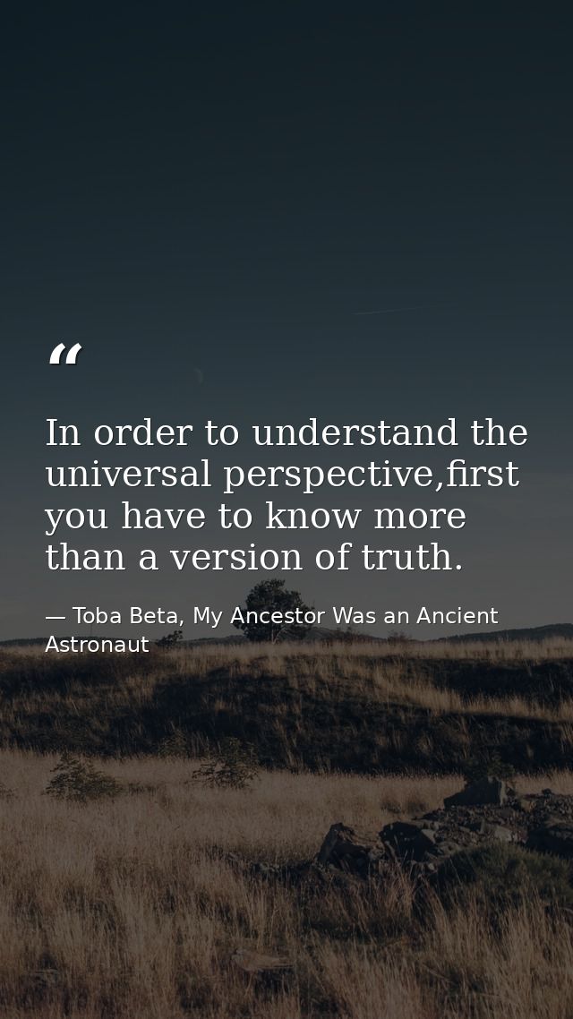 In order to understand the universal perspective,first you have to know more than a version of truth. — Toba Beta, My Ancestor Was an Ancient Astronaut