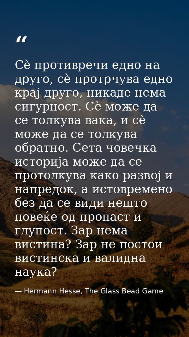Сè противречи едно на друго, сè протрчува едно крај друго, никаде нема сигурност. Сè може да се толкува вака, и сè може  — Hermann Hesse, The Glass Bead Game