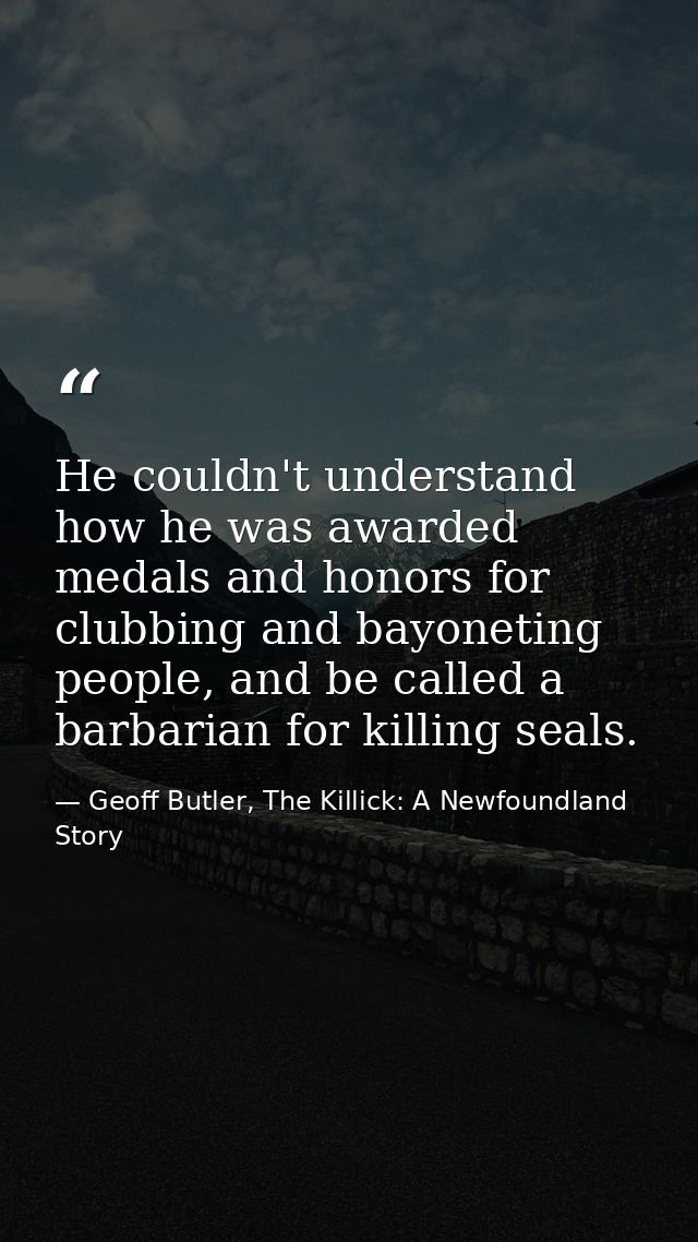 He couldn't understand how he was awarded medals and honors for clubbing and bayoneting people, and be called a barbaria — Geoff Butler, The Killick: A Newfoundland Story