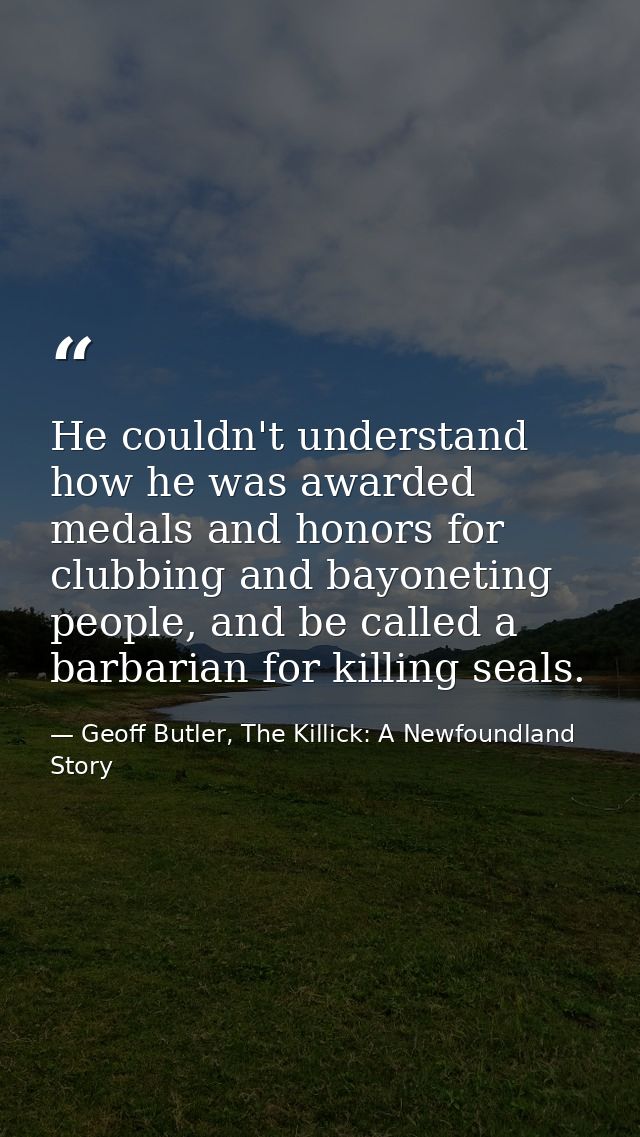 He couldn't understand how he was awarded medals and honors for clubbing and bayoneting people, and be called a barbaria — Geoff Butler, The Killick: A Newfoundland Story