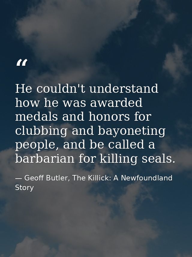 He couldn't understand how he was awarded medals and honors for clubbing and bayoneting people, and be called a barbaria — Geoff Butler, The Killick: A Newfoundland Story
