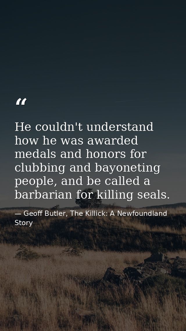 He couldn't understand how he was awarded medals and honors for clubbing and bayoneting people, and be called a barbaria — Geoff Butler, The Killick: A Newfoundland Story