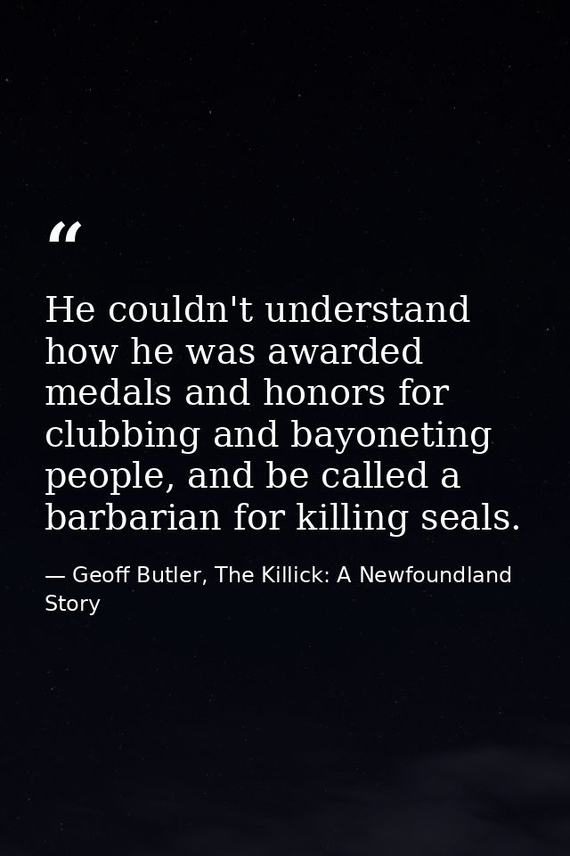 He couldn't understand how he was awarded medals and honors for clubbing and bayoneting people, and be called a barbaria — Geoff Butler, The Killick: A Newfoundland Story
