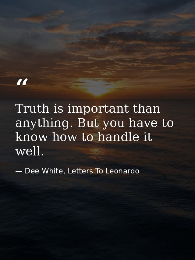 Truth is important than anything. But you have to know how to handle it well. — Dee White, Letters To Leonardo