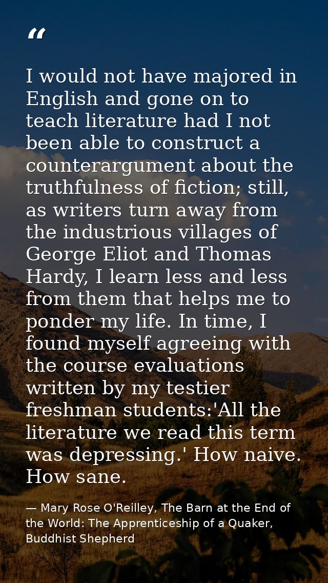 I would not have majored in English and gone on to teach literature had I not been able to construct a counterargument a — Mary Rose O'Reilley, The Barn at the End of the World: The Apprenticeship of a Quaker, Buddhist Shepherd