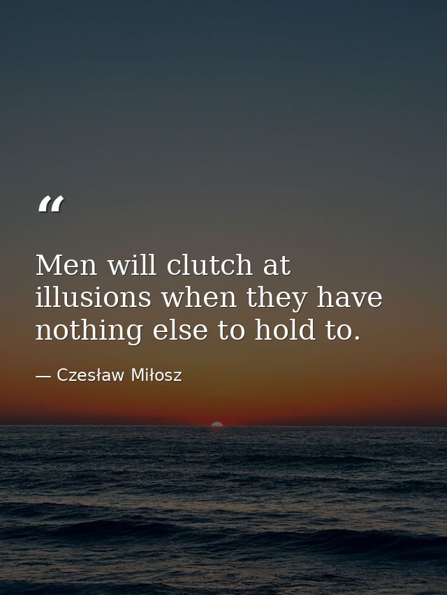 Men will clutch at illusions when they have nothing else to hold to. — Czesław Miłosz