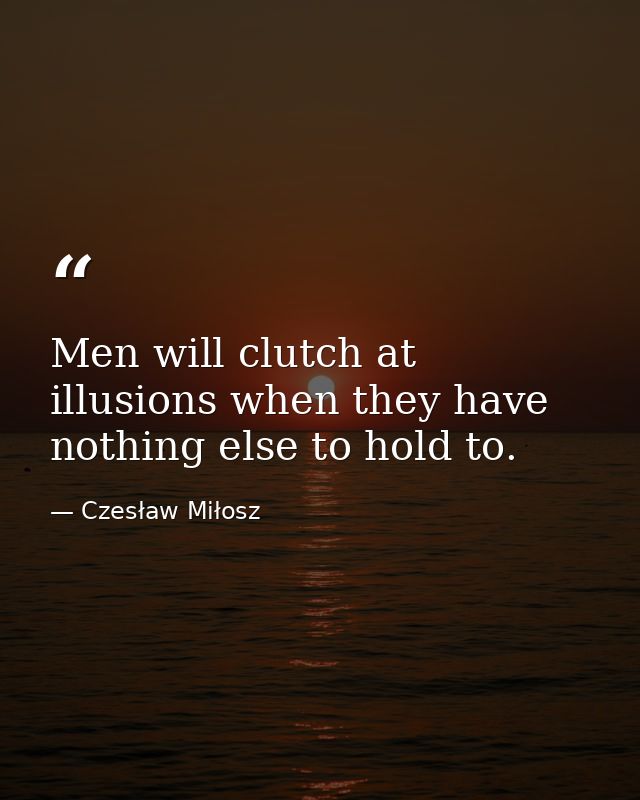 Men will clutch at illusions when they have nothing else to hold to. — Czesław Miłosz