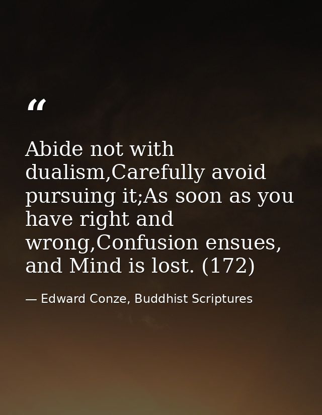 Abide not with dualism,Carefully avoid pursuing it;As soon as you have right and wrong,Confusion ensues, and Mind is los — Edward Conze, Buddhist Scriptures
